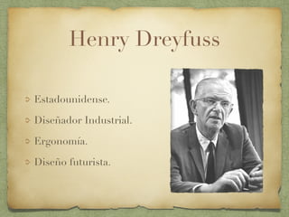 Henry Dreyfuss
Estadounidense.
Diseñador Industrial.
Ergonomía.
Diseño futurista.
 