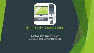 Historia del Computador
Adelino José Aragón Berrio
Jesús Alberto Cervantes Yépez
 