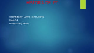 HISTORIA DEL PC
Presentado por : Camilo Triana Gutiérrez
Grado:9-4
Docente: Nelsy Beltrán
 