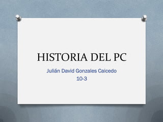 HISTORIA DEL PC
Julián David Gonzales Caicedo
10-3
 