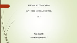 HISTORIA DEL COMPUTADOR
JUAN DIEGO LEGUISAMON GARCIA
10-4
TECNOLOGIA
YEHYNSON SANDOVAL
 