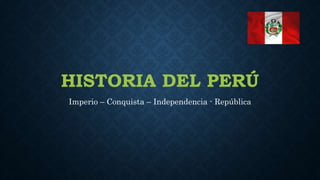 HISTORIA DEL PERÚ
Imperio – Conquista – Independencia - República
 