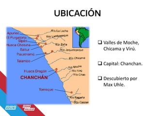 UBICACIÓN
 Valles de Moche,
Chicama y Virú.
 Capital: Chanchan.
 Descubierto por
Max Uhle.
 