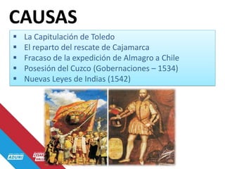  La Capitulación de Toledo
 El reparto del rescate de Cajamarca
 Fracaso de la expedición de Almagro a Chile
 Posesión del Cuzco (Gobernaciones – 1534)
 Nuevas Leyes de Indias (1542)
CAUSAS
 