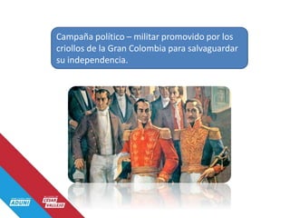 Campaña político – militar promovido por los
criollos de la Gran Colombia para salvaguardar
su independencia.
 