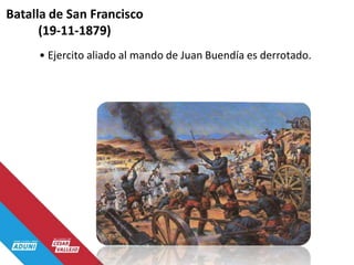 Batalla de San Francisco
(19-11-1879)
• Ejercito aliado al mando de Juan Buendía es derrotado.
 