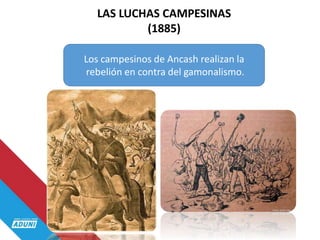 LAS LUCHAS CAMPESINAS
(1885)
Los campesinos de Ancash realizan la
rebelión en contra del gamonalismo.
 