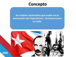 Concepto
De carácter nacionalista que acabó con la
dominación del imperialismo norteamericano
en Cuba.
 