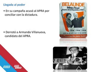 • En su campaña acusó al APRA por
conciliar con la dictadura.
• Derrotó a Armando Villanueva,
candidato del APRA.
Llegada al poder
 