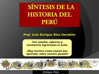 Prof. Luis Enrique Ríos Garabito

      Con estudio, esfuerzo y
  constancia lograremos el éxito,

 ¡Hay muchas cosas nuevas que
 aprender sobre nuestro pasado!




              Chiclayo- Perú
 