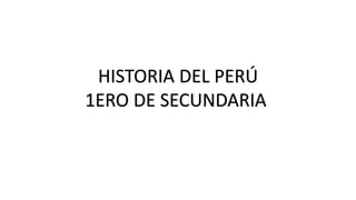 HISTORIA DEL PERÚ
1ERO DE SECUNDARIA
 