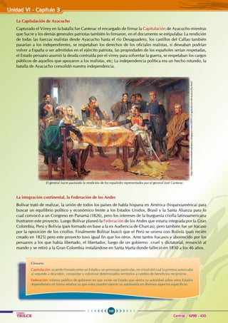 102
Colegios
TRILCE Central: 6198 - 100
Unidad VI - Capítulo 3
La Capitulación de Ayacucho
Capturado el Virrey en la batalla fue Canterac el encargado de firmar la Capitulación de Ayacucho mientras
que Sucre y los demás generales patriotas también lo firmaron, en el documento se estipulaba: La rendición
de todas las fuerzas realistas desde Ayacucho hasta el río Desaguadero, los castillos del Callao también
pasarían a los independientes, se respetaban los derechos de los oficiales realistas, si deseaban podrían
volver a España o ser admitidos en el ejército patriota, las propiedades de los españoles serían respetadas,
el Estado peruano asumió la deuda contraída por el virrey para solventar la guerra, se respetaban los cargos
públicos de aquellos que apoyaron a los realistas, etc; La independencia política era un hecho rotundo, la
batalla de Ayacucho consolidó nuestra independencia.
La integración continental, la Federación de los Andes
Bolívar trató de realizar, la unión de todos los países de habla hispana en América (hispanoamérica) para
buscar un equilibrio político y económico frente a los Estados Unidos, Brasil y la Santa Alianza para lo
cual convocó a un Congreso en Panamá (1826), pero los intereses de la burguesía criolla latinoamericana
frustraron este proyecto. Luego Bolívar planeó la Federación de los Andes que estaría integrada por la Gran
Colombia, Perú y Bolivia (país formado en base a la ex Audiencia de Charcas); pero también fue un fracaso
por la oposición de los criollos. Finalmente Bolívar buscó que el Perú se uniera con Bolivia (país recién
creado en 1825) pero este proyecto tuvo igual fin que los otros. Ante tantos fracasos y aborrecido por los
peruanos a los que había libertado, el libertador, luego de un gobierno cruel y dictatorial, renunció al
mando y se retiró a la Gran Colombia instalándose en Santa Marta donde falleció en 1830 a los 46 años.
Glosario
Capitulación: acuerdo firmado entre un Estado y un personaje particular, en virtud del cual la primera autorizaba
al segundo a descubrir, conquistar y colonizar determinados territorios a cambio de beneficios recíprocos .
Federación: sistema público de gobierno en que existe un Estado que ejerce su autoridad sobre otros Estados
dependientes en forma relativa ya que estos pueden ejercer su autonomía en diversos aspectos específicos.
El general Sucre pactando la rendición de los españoles representados por el general José Canterac.
http://lahistoriaverdaderadelperu.blogspot.com/2009/12/capitulacion-de-ayacucho.html
 