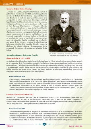 122
Colegios
TRILCE Central: 6198 - 100
Unidad VIII - Capítulo 1
Gobierno de José Rufino Echenique
Apoyado por Castilla, el general Echenique asumió el
gobierno de nuestro país en 1851. Durante su gobierno
se firmó el Tratado Fluvial Herrera - Da ponte Ribeyro
con Brasil por el cual este país tuvo libre acceso a la
navegación en el río Amazonas. Echenique continuó
la política de Castilla colonización en la selva peruana,
inmigrantes alemanes se fueron asentando en las zonas
de San Ramón, Chanchamayo y Pozuzo. Además,
de esto se continuó con el pago de la Consolidación
interna que terminó en un tremendo escándalo ya que
el gobierno reconoció como pago de la deuda un monto
cuatro veces mayor de lo que en realidad era. Fue un
tremendo negociado en donde incluso el Presidente
se benefició tal como lo manifestó en sus memorias.
Ante esta situación, Castilla encabezó una revolución
con apoyo de los Liberares en plena Revolución contra
Echenique, Castilla dictó medidas liberales como: la
abolición del tributo indígena y la manumisión de la
esclavitud. Derrotando a Echenique en la batalla de La
Palma.
Segundo gobierno de Ramón Castilla
Gobierno de Facto 1855 – 1858
Al declararse Presidente Provisorio, luego de la batalla de La Palma, y tras legitimar su condición a través
de la instalación de la Convención Nacional, Castilla inició un gobierno cargado de conflictos, revueltas,
conspiraciones y rebeliones tanto en el ámbito interno como externo. En principio, la Convención Nacional
y su exacerbada prédica liberal, generó rechazo entre los conservadores, muchos de ellos militares que
habían perdido sus rangos como castigo por haber apoyado a Echenique, desatándose una serie de
reacciones adversas a la Convención y al Presidente.
Constitución de 1856
Compuesta por 180 artículos, fue promulgada por el presidente Castilla y aprobada por la Convención
Nacional el 19 de octubre de 1856. Fue la más liberal del siglo XIX, esto ocasionó reacciones contrarias
entre los políticos más conservadores, quienes demandaron su anulación. Empezaron así movimientos
de rebeldía en diferentes focos del país a los que se unió la escuadra peruana. Manuel Ignacio de
Vivanco emprendió una campaña dirigiendose al Norte. Desatándose una sangrienta guerra Civil que
terminó por disolver la convención y el poder de los liberales.
Gobierno Constitucional 1858 -1862
Disuelta la Convención Nacional, por el extremismo liberal y los levantamientos generados por
los conservadores, en 1860 se instaló la Junta Preparatoria para la elección del nuevo Congreso y la
formalización constitucional del gobierno de Ramón Castilla. El Congreso se instaló el 28 de julio de 1860,
al cual no pudo asistir Castilla por la herida que recibiera días antes.
Constitución de 1860
Bartolomé Herrera presentó el Proyecto de Reforma Constitucional, en el cual se regulaba de manera
moderada la Constitución ultra liberal de 1856. Fueron tres los temas ejes de los debates parlamentarios:
la reelección presidencial, la pena de muerte y la composición del Senado. Podemos afirmar que la
Constitución moderada de 1860 fue diseñada bajo la inspiración del conservador Bartolomé Herrera.
La Constitución de 1860 es –hasta el momento– la de mayor duración en la República, ya que estuvo
http://www.kalipedia.com/historia-peru/tema/peru-siglo-xix/jose-rufino-echenique-1851.
html?x=20080610klphishpe_3.Kes&ap=0
José Rufino Echenique, considerado como el
presidente más corrupto de siglo XIX, ¿por qué?
 