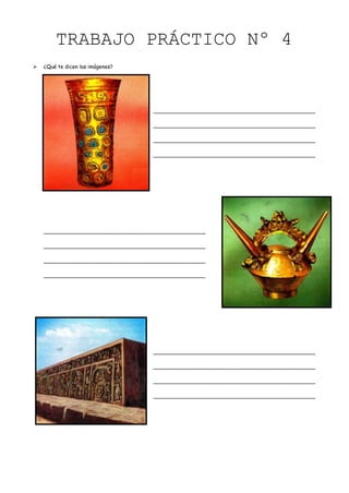 TRABAJO PRÁCTICO Nº 4
   ¿Qué te dicen las imágenes?




                                     _________________________________________________

                                     _________________________________________________

                                     _________________________________________________

                                     _________________________________________________




    _________________________________________________

    _________________________________________________

    _________________________________________________

    _________________________________________________




                                     _________________________________________________

                                     _________________________________________________

                                     _________________________________________________

                                     _________________________________________________
 