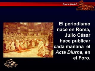 Época: 300 AC




  El periodismo
 nace en Roma,
     Julio César
  hace publicar
cada mañana el
 Acta Diurna, en
         el Foro.
 