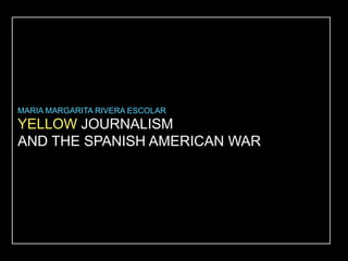 MARIA MARGARITA RIVERA ESCOLAR 
YELLOW JOURNALISM 
AND THE SPANISH AMERICAN WAR 
 