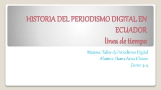 HISTORIADEL PERIODISMO DIGITAL EN
ECUADOR
línea de tiempo
Materia: Taller de Periodismo Digital
Alumna: Diana Arias Chávez
Curso: 4-4
 