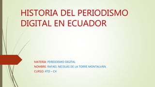 HISTORIA DEL PERIODISMO
DIGITAL EN ECUADOR
MATERIA: PERIODISMO DIGITAL
NOMBRE: RAFAEL NICOLÁS DE LA TORRE MONTALVÁN.
CURSO: 4TO – C4
 