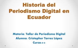 Historia del
Periodismo Digital en
Ecuador
Materia: Taller de Periodismo Digital
Alumno: Cristopher Torres López
Curso:4-4
 