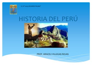 HISTORIA DEL PERÚ
PROF. ARACELI VILLEGAS ROJAS
I.E. N° 10223 RICARDO PALMA”
 
