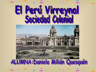 El Perú Virreynal ALUMNA:Daniela Milián Quesquén Sociedad Colonial 