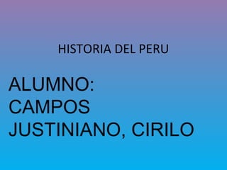 HISTORIA DEL PERU
ALUMNO:
CAMPOS
JUSTINIANO, CIRILO
 