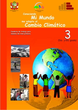 Proyecto Especial    GERENCIA REGIONAL DE EDUCACION
                                 COPASA


                Conociendo
                    Mi Mundo
              me adapto al
                Cambio Climático

                                                            3
Cuaderno de trabajo para
alumnos del nivel primario



                                                 (5to. y 6to. grado)
 