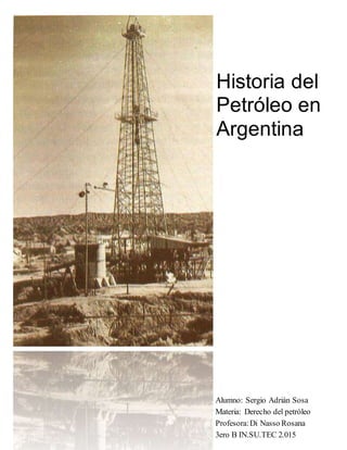Historia del
Petróleo en
Argentina
Alumno: Sergio Adrián Sosa
Materia: Derecho del petróleo
Profesora:Di Nasso Rosana
3ero B IN.SU.TEC 2.015
 