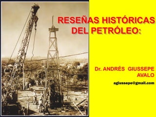 RESEÑAS HISTÓRICAS
DEL PETRÓLEO:
Dr. ANDRÉS GIUSSEPE
AVALO
agiussepe@gmail.com
 