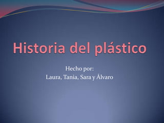 Historia del plástico Hecho por: Laura, Tania, Sara y Álvaro 