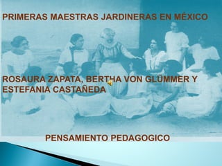 PRIMERASMAESTRASJARDINERASENMÉXICO 
PENSAMIENTO PEDAGOGICO 
ROSAURA ZAPATA, BERTHA VON GLÜMMER Y ESTEFANIA CASTAÑEDA  