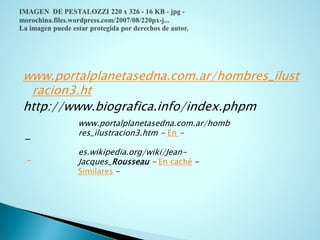 www.portalplanetasedna.com.ar/hombres_ilustracion3.ht 
http://www.biografica.info/index.phpm 
- 
www.portalplanetasedna.com.ar/hombres_ilustracion3.htm -En- 
es.wikipedia.org/wiki/Jean- Jacques_Rousseau-Encaché- Similares–  