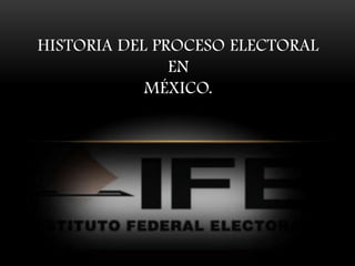 HISTORIA DEL PROCESO ELECTORAL
               EN
            MÉXICO.
 