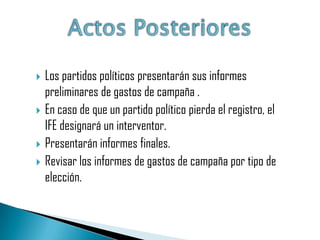    Los partidos políticos presentarán sus informes
    preliminares de gastos de campaña .
   En caso de que un partido político pierda el registro, el
    IFE designará un interventor.
   Presentarán informes finales.
   Revisar los informes de gastos de campaña por tipo de
    elección.
 