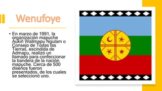 • En marzo de 1991, la
organización mapuche
Aukiñ Wallmapu Ngulam o
Consejo de Todas las
Tierras, escindida de
Admapu, realizó un
llamado para confeccionar
la bandera de la nación
mapuche. Cerca de 500
diseños fueron
presentados, de los cuales
se seleccionó uno.
 
