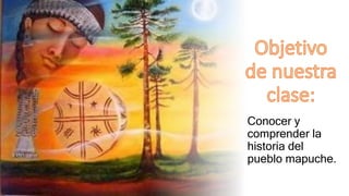 Conocer y
comprender la
historia del
pueblo mapuche.
 