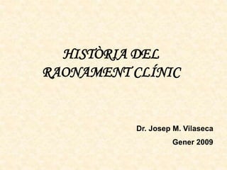 HISTÒRIA DEL
RAONAMENT CLÍNIC
Dr. Josep M. Vilaseca
Gener 2009
 