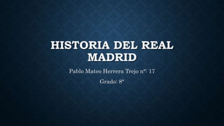 HISTORIA DEL REAL
MADRID
Pablo Mateo Herrera Trejo n°: 17
Grado: 8°
 