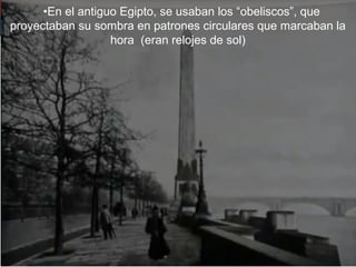 •En el antiguo Egipto, se usaban los “obeliscos”, que
proyectaban su sombra en patrones circulares que marcaban la
hora (eran relojes de sol)
 