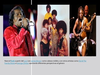 Nace el funk a partir del soul con James Brown como cabeza visible y con otros artistas como Sly & The
Family Stone o George Clinton aportando diferentes perspectivas al género
 