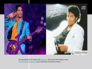 Se impulsa el En el campo del pop rock de la mano de artistas como
Prince y Michael Jackson que cosechan numerosos éxitos.
 