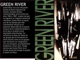  Green River fue una influyente
banda de Rock originaria de
Seattle, Estados Unidos,
manteniéndose activa entre los
años ...