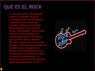 • La música rock o meramente
rockes un genero musical
contemporáneo encaminado a
englobar cada uno de los
diversos géneros...