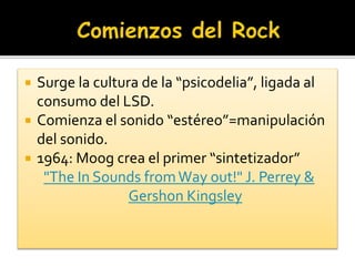  Surge la cultura de la “psicodelia”, ligada al
consumo del LSD.
 Comienza el sonido “estéreo”=manipulación
del sonido.
 1964: Moog crea el primer “sintetizador”
"The In Sounds fromWay out!" J. Perrey &
Gershon Kingsley
 