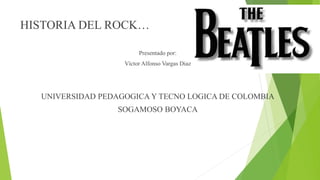 HISTORIA DEL ROCK…
Presentado por:
Víctor Alfonso Vargas Diaz
UNIVERSIDAD PEDAGOGICA Y TECNO LOGICA DE COLOMBIA
SOGAMOSO BOYACA
 