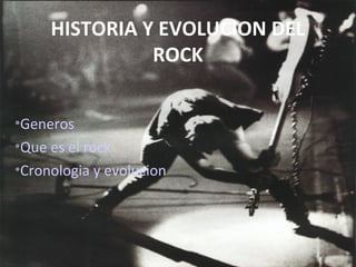 HISTORIA Y EVOLUCION DEL
ROCK
•Generos
•Que es el rock
•Cronologia y evolucion
 