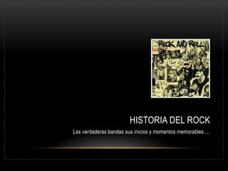 HISTORIA DEL ROCK
Las verdaderas bandas sus inicios y momentos memorables….
 