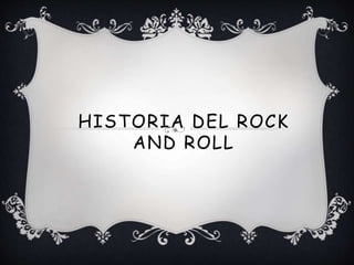 HISTORIA DEL ROCK
AND ROLL
 