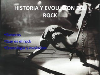 HISTORIA Y EVOLUCION DEL
ROCK
•Generos
•Que es el rock
•Cronologia y evolucion
 
