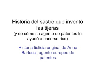 Historia del sastre que inventó
           las tijeras
(y de cómo su agente de patentes le
       ayudó a hacerse rico)

  Historia ficticia original de Anna
   Barlocci, agente europeo de
               patentes
 